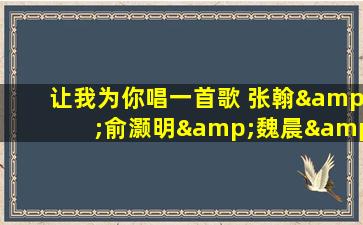 让我为你唱一首歌 张翰&俞灏明&魏晨&朱梓骁